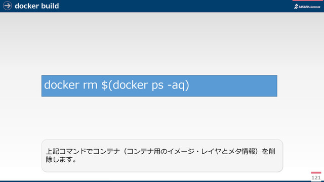 docker build
121
上記コマンドでコンテナ（コンテナ用のイメージ・レイヤとメタ情報）を削
除します。
docker rm $(docker ps -aq)
