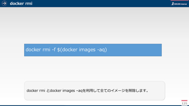 docker rmi
125
docker rmi とdocker images –aqを利用して全てのイメージを削除します。
docker rmi -f $(docker images -aq)
