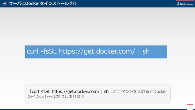 サーバにDockerをインストールする
4
「curl -fsSL https://get.docker.com/ | sh」とコマンドを入れるとDocker
のインストールがはじまります。
curl -fsSL https://get.docker.com/ | sh
