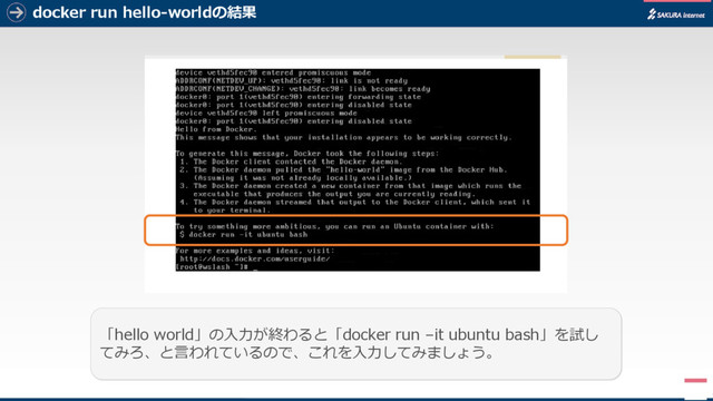 docker run hello-worldの結果
5
「hello world」の入力が終わると「docker run –it ubuntu bash」を試し
てみろ、と言われているので、これを入力してみましょう。
