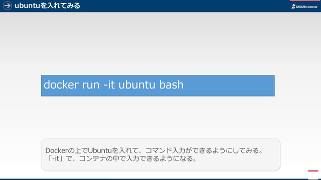 ubuntuを入れてみる
5
Dockerの上でUbuntuを入れて、コマンド入力ができるようにしてみる。
「-it」で、コンテナの中で入力できるようになる。
docker run -it ubuntu bash
