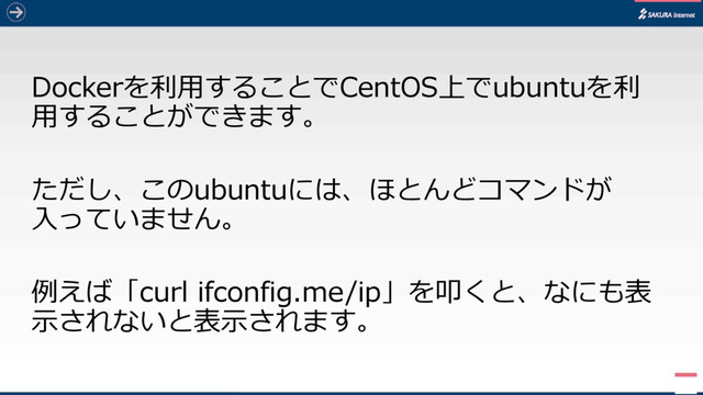 Dockerを利用することでCentOS上でubuntuを利
用することができます。
ただし、このubuntuには、ほとんどコマンドが
入っていません。
例えば「curl ifconfig.me/ip」を叩くと、なにも表
示されないと表示されます。
5
