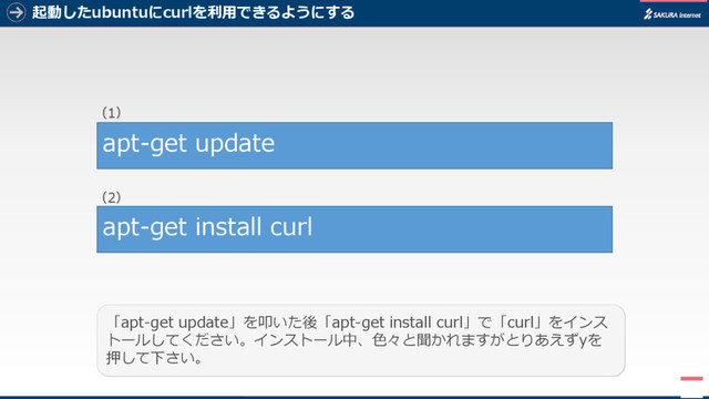 起動したubuntuにcurlを利用できるようにする
5
「apt-get update」を叩いた後「apt-get install curl」で「curl」をインス
トールしてください。インストール中、色々と聞かれますがとりあえずyを
押して下さい。
apt-get update
apt-get install curl
（1）
（2）
