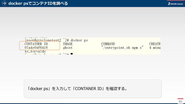 docker psでコンテナIDを調べる
85
「docker ps」を入力して「CONTANER ID」を確認する。
