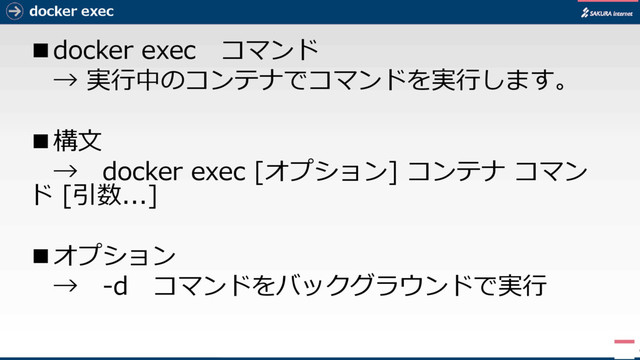 docker exec
■docker exec コマンド
→ 実行中のコンテナでコマンドを実行します。
■構文
→ docker exec [オプション] コンテナ コマン
ド [引数...]
■オプション
→ -d コマンドをバックグラウンドで実行
9

