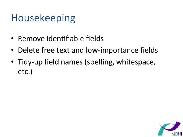 Housekeeping	  
•  Remove	  iden[ﬁable	  ﬁelds	  
•  Delete	  free	  text	  and	  low-­‐importance	  ﬁelds	  
•  Tidy-­‐up	  ﬁeld	  names	  (spelling,	  whitespace,	  
etc.)	  
