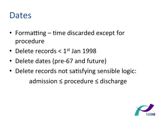 Dates	  
•  Formabng	  –	  [me	  discarded	  except	  for	  
procedure	  
•  Delete	  records	  <	  1st	  Jan	  1998	  
•  Delete	  dates	  (pre-­‐67	  and	  future)	  
•  Delete	  records	  not	  sa[sfying	  sensible	  logic:	  
admission	  ≤	  procedure	  ≤	  discharge	  
