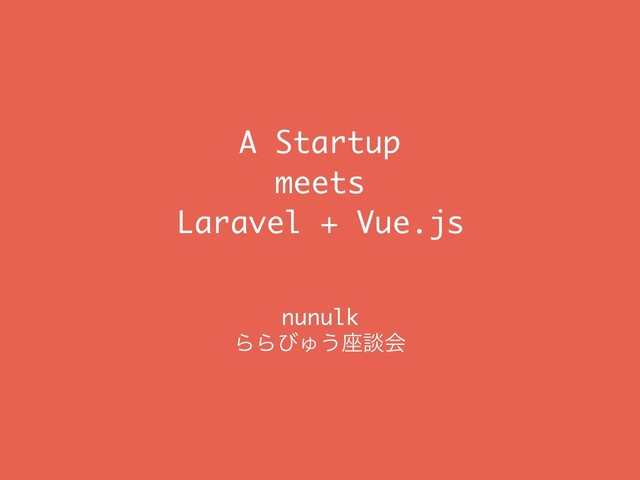 A Startup 
meets
Laravel + Vue.js
nunulk
ΒΒͼΎ͏࠲ஊձ
