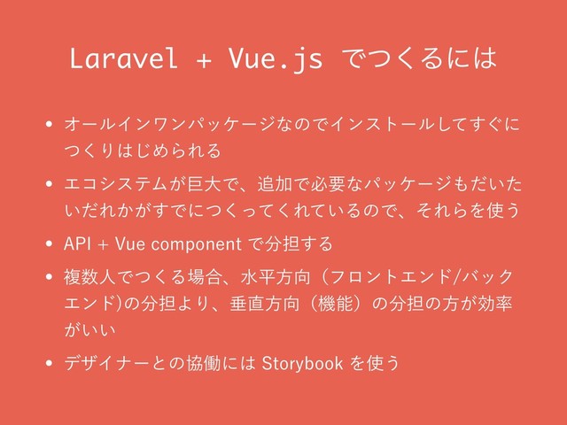 Laravel + Vue.js Ͱͭ͘Δʹ͸
w ΦʔϧΠϯϫϯύοέʔδͳͷͰΠϯετʔϧ͙ͯ͢͠ʹ
ͭ͘Γ͸͡ΊΒΕΔ
w ΤίγεςϜ͕ڊେͰɺ௥ՃͰඞཁͳύοέʔδ΋͍ͩͨ
͍ͩΕ͔͕͢Ͱʹͭͬͯ͘͘Ε͍ͯΔͷͰɺͦΕΒΛ࢖͏
w "1*7VFDPNQPOFOUͰ෼୲͢Δ
w ෳ਺ਓͰͭ͘Δ৔߹ɺਫฏํ޲ʢϑϩϯτΤϯυόοΫ
Τϯυ
ͷ෼୲ΑΓɺਨ௚ํ޲ʢػೳʣͷ෼୲ͷํ͕ޮ཰
͕͍͍
w σβΠφʔͱͷڠಇʹ͸4UPSZCPPLΛ࢖͏
