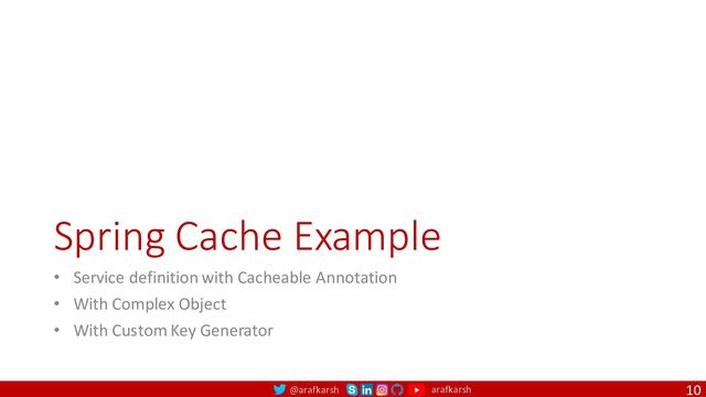 @arafkarsh arafkarsh
Spring Cache Example
• Service definition with Cacheable Annotation
• With Complex Object
• With Custom Key Generator
10
