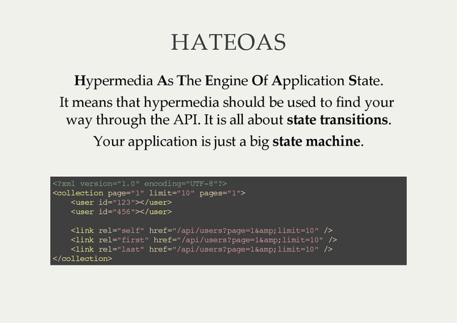 HATEOAS
Hypermedia  As  The  Engine  Of  Application  State.
It  means  that  hypermedia  should  be  used  to  find  your  
way  through  the  API.  It  is  all  about  state  transitions.
Your  application  is  just  a  big  state  machine.








