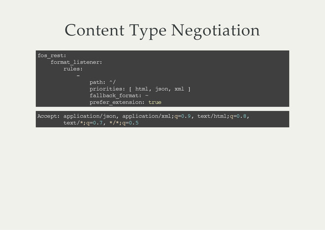 Content  Type  Negotiation
fos_rest:
format_listener:
rules:
-
path: ^/
priorities: [ html, json, xml ]
fallback_format: ~
prefer_extension: true
Accept: application/json, application/xml;q=0.9, text/html;q=0.8,
text/*;q=0.7, */*;q=0.5

