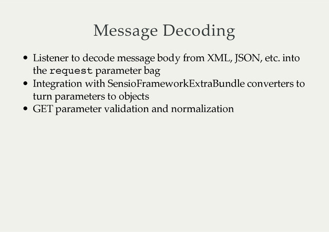 Message  Decoding
Listener  to  decode  message  body  from  XML,  JSON,  etc.  into
the  request  parameter  bag
Integration  with  SensioFrameworkExtraBundle  converters  to
turn  parameters  to  objects
GET  parameter  validation  and  normalization

