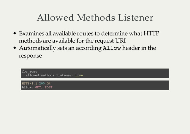Allowed  Methods  Listener
Examines  all  available  routes  to  determine  what  HTTP
methods  are  available  for  the  request  URI
Automatically  sets  an  according  Allow  header  in  the
response
fos_rest:
allowed_methods_listener: true
HTTP/1.1 200 OK
Allow: GET, POST
