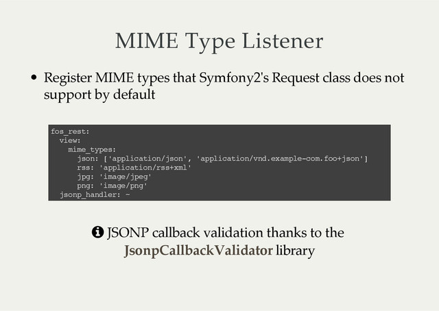 MIME  Type  Listener
Register  MIME  types  that  Symfony2'ʹs  Request  class  does  not
support  by  default
fos_rest:
view:
mime_types:
json: ['application/json', 'application/vnd.example-com.foo+json']
rss: 'application/rss+xml'
jpg: 'image/jpeg'
png: 'image/png'
jsonp_handler: ~
p  JSONP  callback  validation  thanks  to  the  
  library
JsonpCallbackValidator
