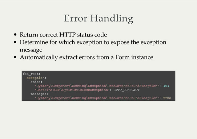 Error  Handling
Return  correct  HTTP  status  code
Determine  for  which  exception  to  expose  the  exception
message
Automatically  extract  errors  from  a  Form  instance
fos_rest:
exception:
codes:
'Symfony\Component\Routing\Exception\ResourceNotFoundException': 404
'Doctrine\ORM\OptimisticLockException': HTTP_CONFLICT
messages:
'Symfony\Component\Routing\Exception\ResourceNotFoundException': true
