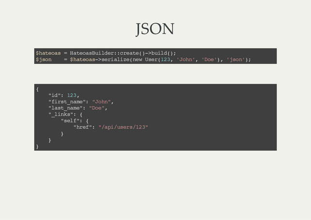 JSON
$hateoas = HateoasBuilder::create()->build();
$json = $hateoas->serialize(new User(123, 'John', 'Doe'), 'json');
{
"id": 123,
"first_name": "John",
"last_name": "Doe",
"_links": {
"self": {
"href": "/api/users/123"
}
}
}
