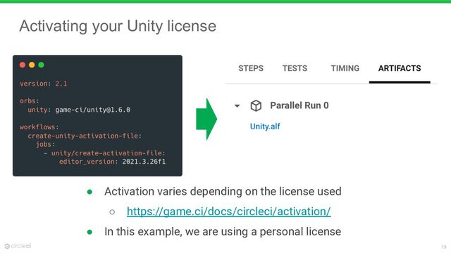 19
Activating your Unity license
● Activation varies depending on the license used
○ https://game.ci/docs/circleci/activation/
● In this example, we are using a personal license
