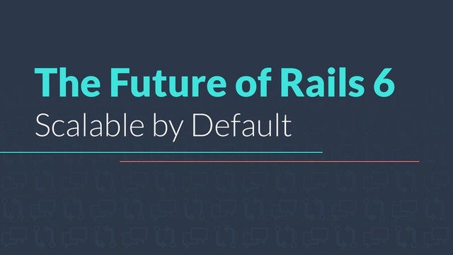 The Future of Rails 6
Scalable by Default
