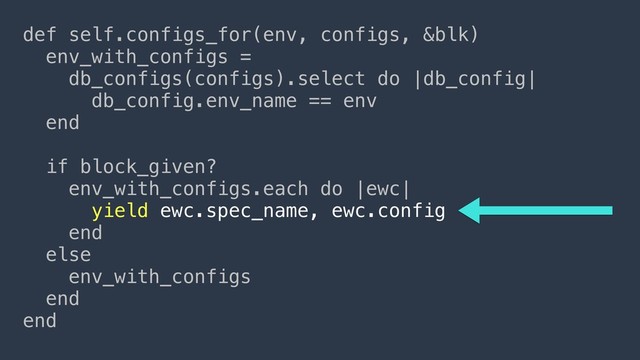 def self.configs_for(env, configs, &blk)
env_with_configs =
db_configs(configs).select do |db_config|
db_config.env_name == env
end
if block_given?
env_with_configs.each do |ewc|
yield ewc.spec_name, ewc.config
end
else
env_with_configs
end
end
