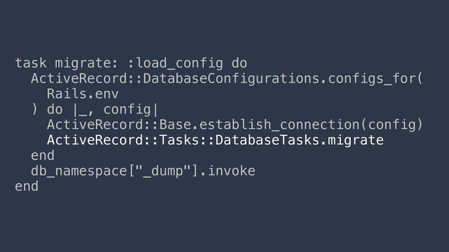 task migrate: :load_config do
ActiveRecord::DatabaseConfigurations.configs_for(
Rails.env
) do |_, config|
ActiveRecord::Base.establish_connection(config)
ActiveRecord::Tasks::DatabaseTasks.migrate
end
db_namespace["_dump"].invoke
end
