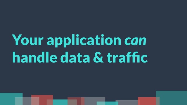 Your application can
handle data & trafﬁc
