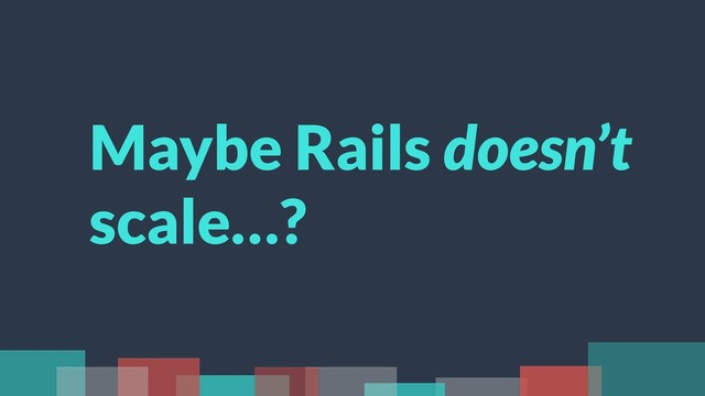 Maybe Rails doesn’t
scale…?

