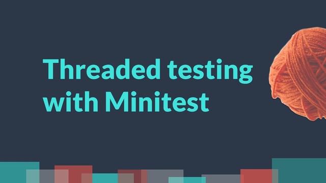 Threaded testing
with Minitest
