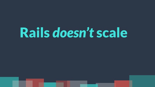 Rails doesn’t scale
