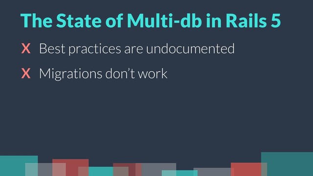 X Best practices are undocumented
X Migrations don’t work
The State of Multi-db in Rails 5

