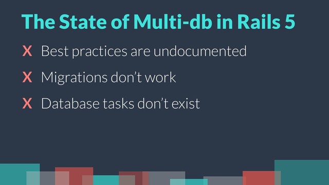 X Best practices are undocumented
X Migrations don’t work
X Database tasks don’t exist
The State of Multi-db in Rails 5
