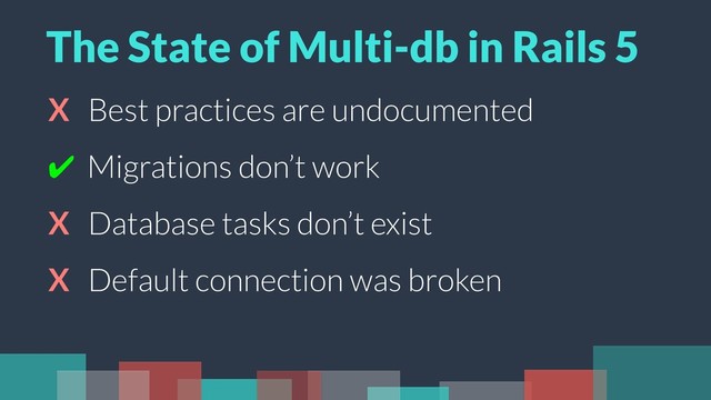 X Best practices are undocumented
✔ Migrations don’t work
X Database tasks don’t exist
X Default connection was broken
The State of Multi-db in Rails 5
