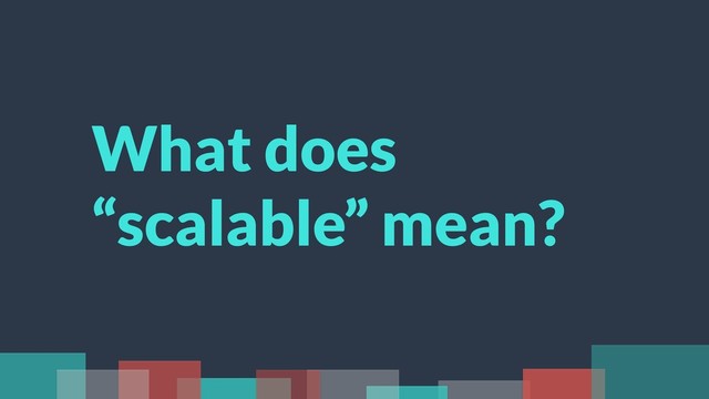 What does
“scalable” mean?
