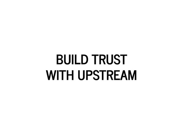 BUILD TRUST
BUILD TRUST
WITH UPSTREAM
WITH UPSTREAM
