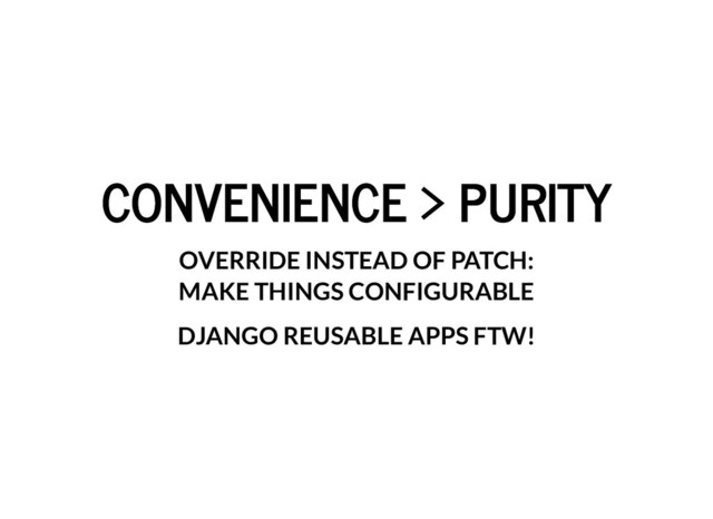 CONVENIENCE > PURITY
CONVENIENCE > PURITY
OVERRIDE INSTEAD OF PATCH:
MAKE THINGS CONFIGURABLE
DJANGO REUSABLE APPS FTW!
