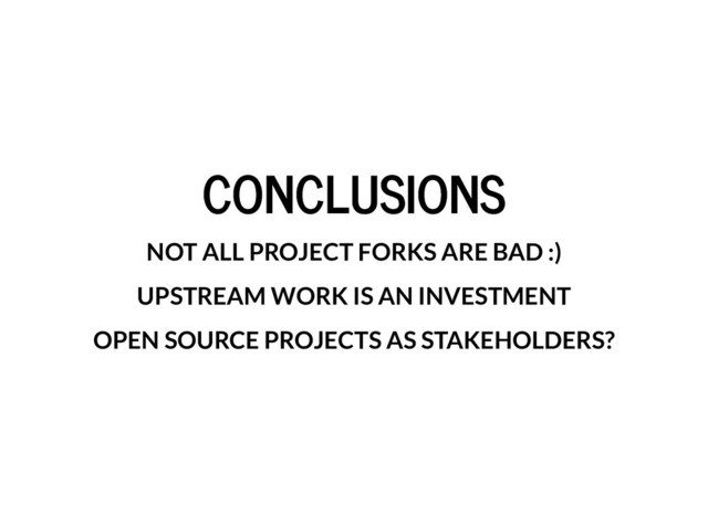 CONCLUSIONS
CONCLUSIONS
NOT ALL PROJECT FORKS ARE BAD :)
UPSTREAM WORK IS AN INVESTMENT
OPEN SOURCE PROJECTS AS STAKEHOLDERS?
