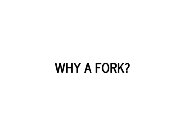 WHY A FORK?
WHY A FORK?
