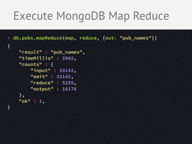 > db.pubs.mapReduce(map, reduce, {out: "pub_names"})
{
"result" : "pub_names",
"timeMillis" : 2042,
"counts" : {
"input" : 33142,
"emit" : 33142,
"reduce" : 5235,
"output" : 16176
},
"ok" : 1,
}
Execute MongoDB Map Reduce
