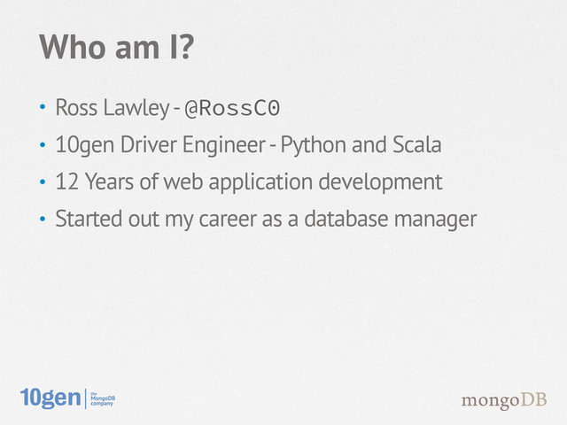 • Ross Lawley - @RossC0
• 10gen Driver Engineer - Python and Scala
• 12 Years of web application development
• Started out my career as a database manager
Who am I?
