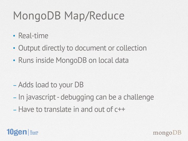 • Real-time
• Output directly to document or collection
• Runs inside MongoDB on local data
- Adds load to your DB
- In javascript - debugging can be a challenge
- Have to translate in and out of c++
MongoDB Map/Reduce
