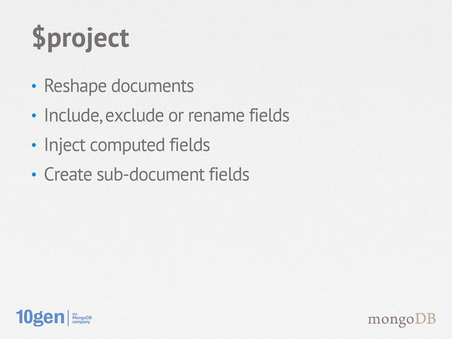 • Reshape documents
• Include, exclude or rename fields
• Inject computed fields
• Create sub-document fields
$project
