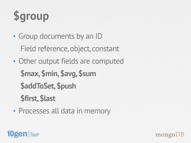 • Group documents by an ID
Field reference, object, constant
• Other output fields are computed
$max, $min, $avg, $sum
$addToSet, $push
$first, $last
• Processes all data in memory
$group
