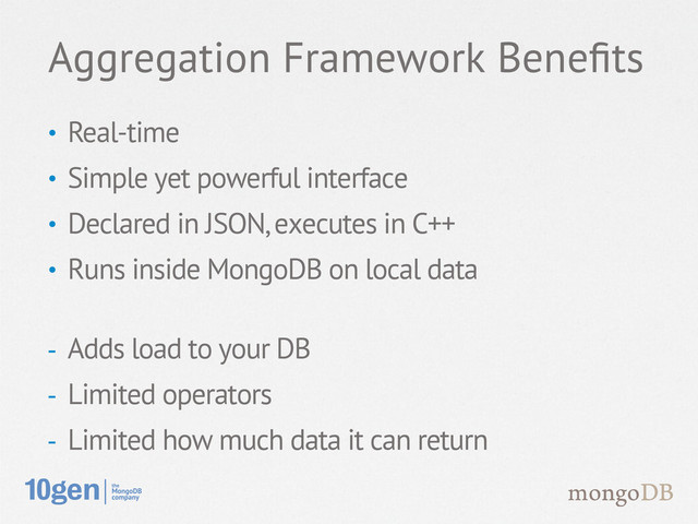 • Real-time
• Simple yet powerful interface
• Declared in JSON, executes in C++
• Runs inside MongoDB on local data
- Adds load to your DB
- Limited operators
- Limited how much data it can return
Aggregation Framework Beneﬁts
