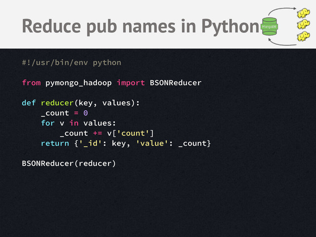 #!/usr/bin/env python
from pymongo_hadoop import BSONReducer
def reducer(key, values):
_count = 0
for v in values:
_count += v['count']
return {'_id': key, 'value': _count}
BSONReducer(reducer)
Reduce pub names in Python
