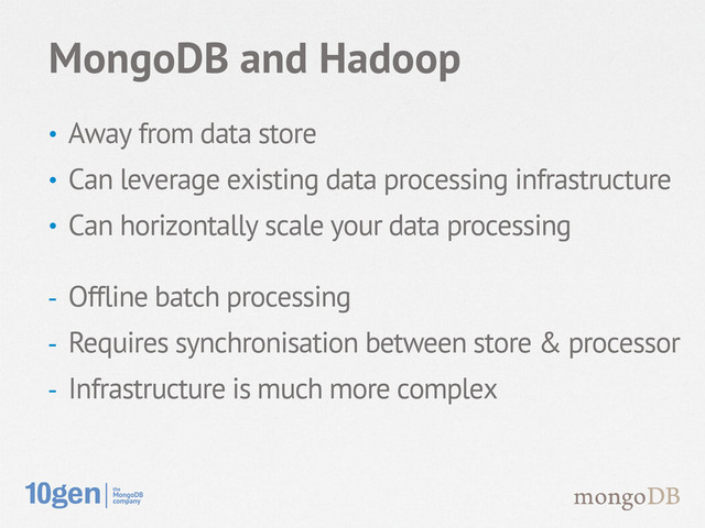 • Away from data store
• Can leverage existing data processing infrastructure
• Can horizontally scale your data processing
- Offline batch processing
- Requires synchronisation between store & processor
- Infrastructure is much more complex
MongoDB and Hadoop
