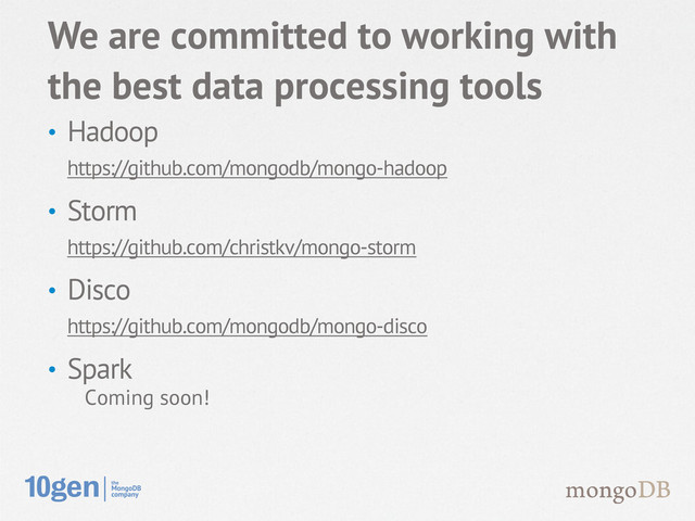 • Hadoop
https://github.com/mongodb/mongo-hadoop
• Storm
https://github.com/christkv/mongo-storm
• Disco
https://github.com/mongodb/mongo-disco
• Spark
Coming soon!
We are committed to working with
the best data processing tools
