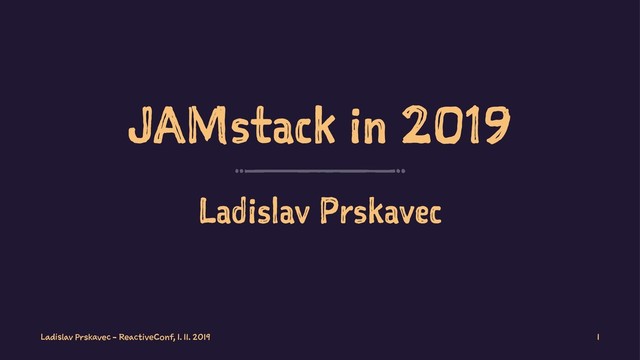 JAMstack in 2019
Ladislav Prskavec
Ladislav Prskavec - ReactiveConf, 1. 11. 2019 1
