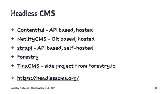Headless CMS
4 Contentful - API based, hosted
4 NetlifyCMS - Git based, hosted
4 strapi - API based, self-hosted
4 Forestry
4 TinaCMS - side project from Forestry.io
4 https://headlesscms.org/
Ladislav Prskavec - ReactiveConf, 1. 11. 2019 15
