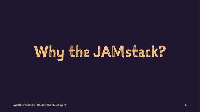 Why the JAMstack?
Ladislav Prskavec - ReactiveConf, 1. 11. 2019 17

