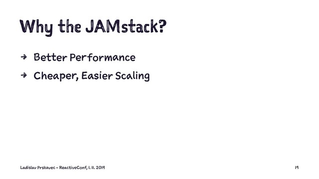 Why the JAMstack?
4 Better Performance
4 Cheaper, Easier Scaling
Ladislav Prskavec - ReactiveConf, 1. 11. 2019 19

